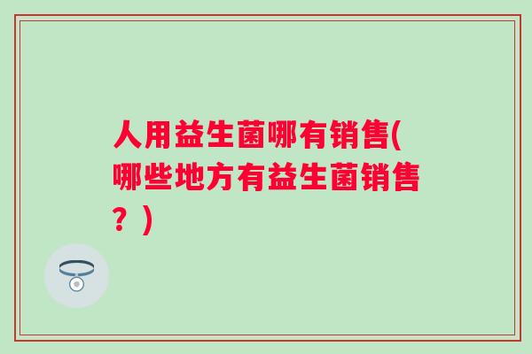 人用益生菌哪有销售(哪些地方有益生菌销售？)