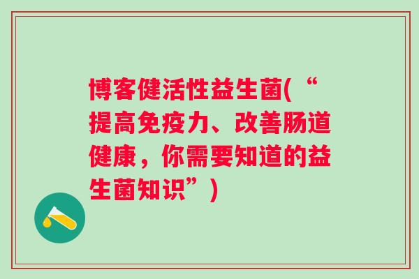博客健活性益生菌(“提高免疫力、改善肠道健康，你需要知道的益生菌知识”)