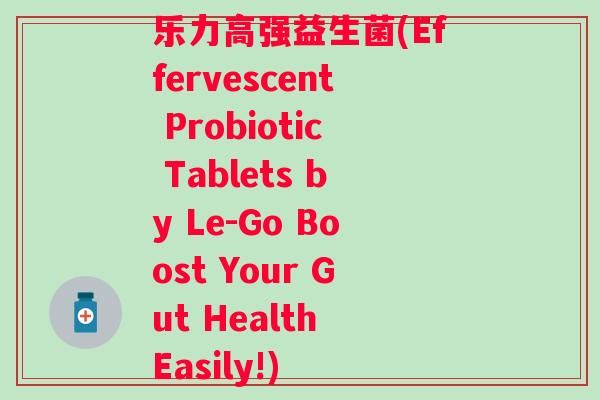 乐力高强益生菌(Effervescent Probiotic Tablets by Le-Go Boost Your Gut Health Easily!)