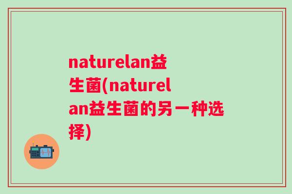 naturelan益生菌(naturelan益生菌的另一种选择)