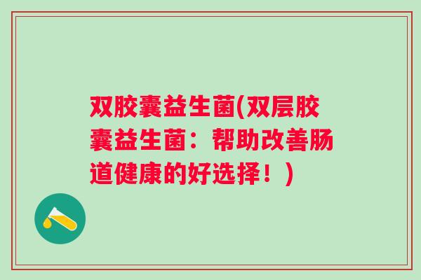 双胶囊益生菌(双层胶囊益生菌：帮助改善肠道健康的好选择！)