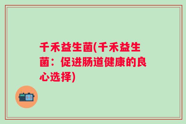 千禾益生菌(千禾益生菌：促进肠道健康的良心选择)