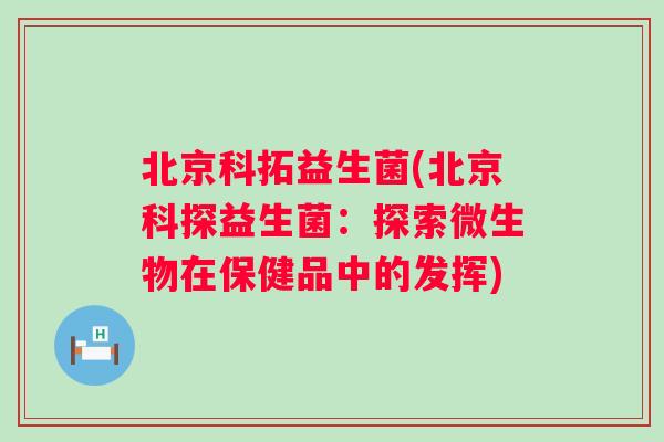 北京科拓益生菌(北京科探益生菌：探索微生物在保健品中的发挥)