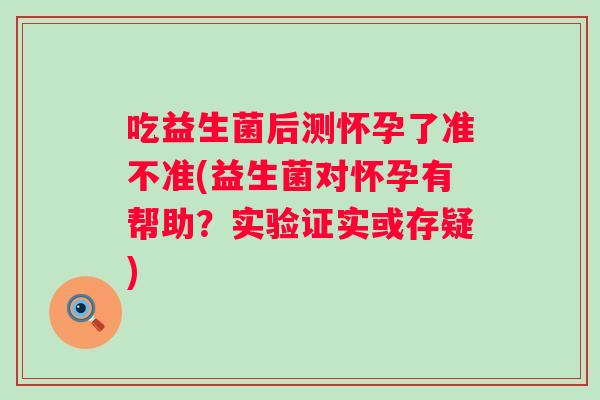 吃益生菌后测怀孕了准不准(益生菌对怀孕有帮助？实验证实或存疑)