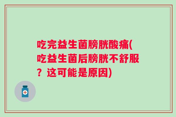 吃完益生菌膀胱酸痛(吃益生菌后膀胱不舒服？这可能是原因)