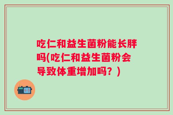 吃仁和益生菌粉能长胖吗(吃仁和益生菌粉会导致体重增加吗？)