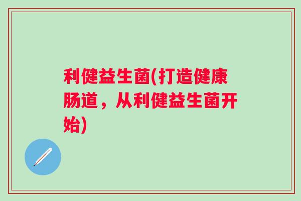 利健益生菌(打造健康肠道，从利健益生菌开始)