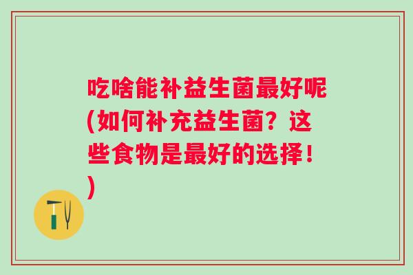 吃啥能补益生菌好呢(如何补充益生菌？这些食物是好的选择！)