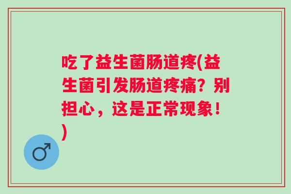 吃了益生菌肠道疼(益生菌引发肠道？别担心，这是正常现象！)