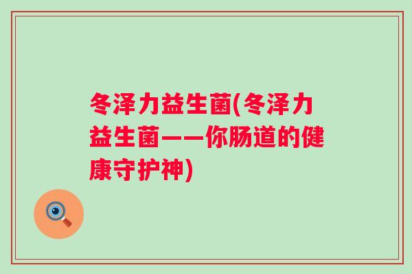 冬泽力益生菌(冬泽力益生菌——你肠道的健康守护神)