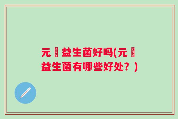 元復益生菌好吗(元復益生菌有哪些好处？)