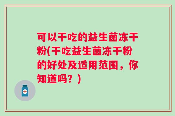 可以干吃的益生菌冻干粉(干吃益生菌冻干粉的好处及适用范围，你知道吗？)