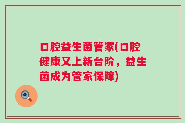 口腔益生菌管家(口腔健康又上新台阶，益生菌成为管家保障)