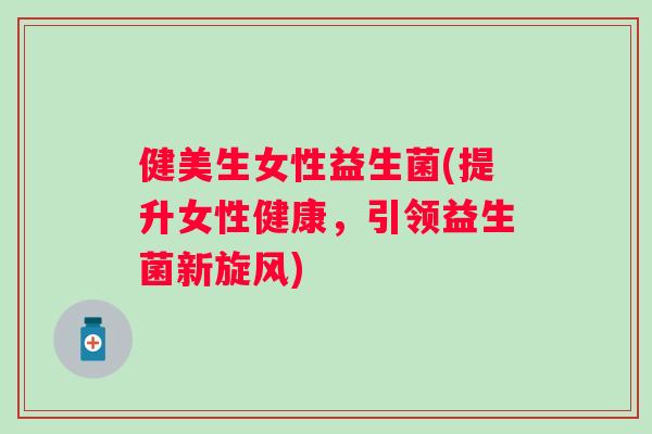 健美生女性益生菌(提升女性健康，引领益生菌新旋风)