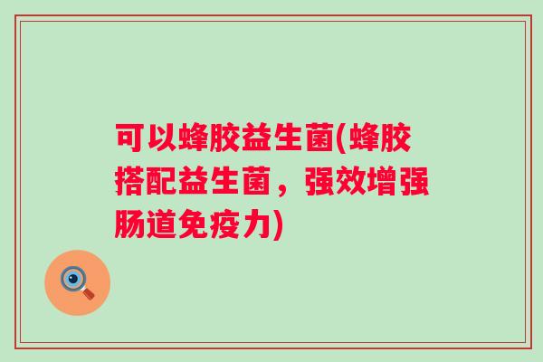 可以蜂胶益生菌(蜂胶搭配益生菌，强效增强肠道力)