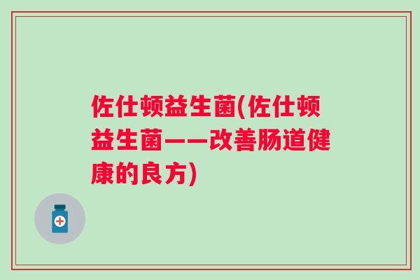 佐仕顿益生菌(佐仕顿益生菌——改善肠道健康的良方)