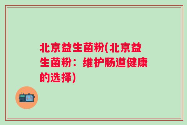 北京益生菌粉(北京益生菌粉：维护肠道健康的选择)