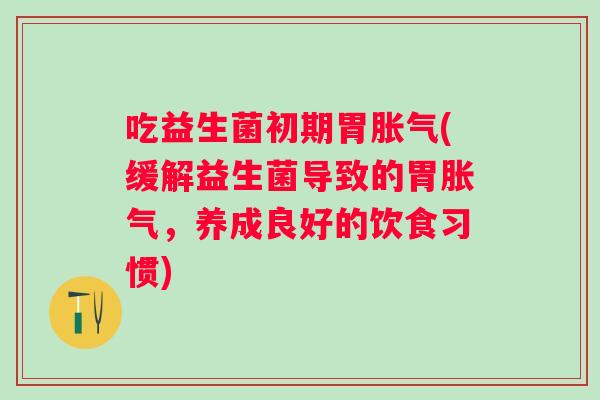 吃益生菌初期胃(缓解益生菌导致的胃,养成良好的饮食习惯) 吃益生菌初期胃(缓解益生菌导致的胃,养成良好的饮食习惯)