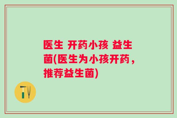 医生 开药小孩 益生菌(医生为小孩开药，推荐益生菌)