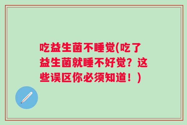 吃益生菌不睡觉(吃了益生菌就睡不好觉？这些误区你必须知道！)
