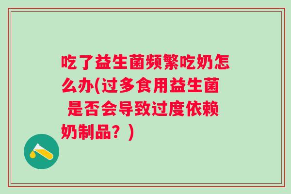 吃了益生菌频繁吃奶怎么办(过多食用益生菌 是否会导致过度依赖奶制品？)