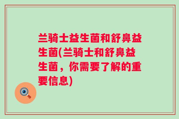 兰骑士益生菌和舒鼻益生菌(兰骑士和舒鼻益生菌,你需要了解的重要信息) 兰骑士益生菌和舒鼻益生菌(兰骑士和舒鼻益生菌,你需要了解的重要信息)