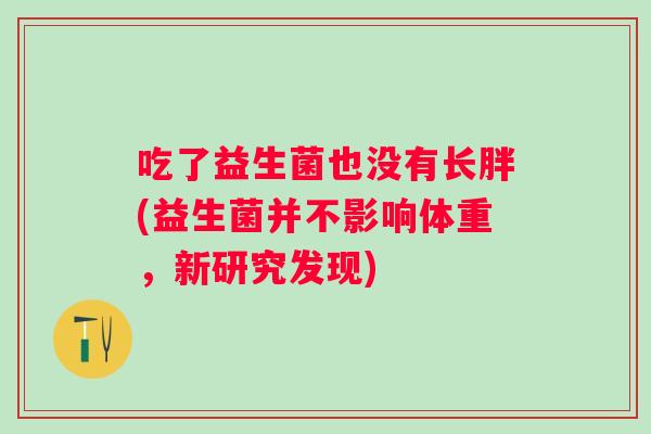 吃了益生菌也没有长胖(益生菌并不影响体重，新研究发现)