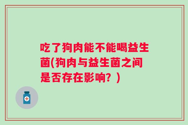 吃了狗肉能不能喝益生菌(狗肉与益生菌之间是否存在影响？)