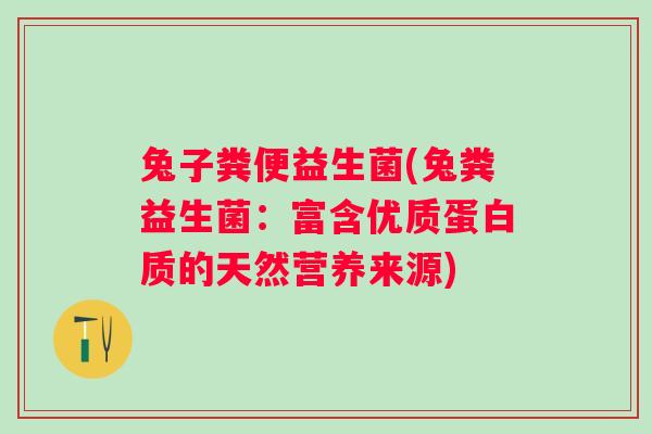 兔子粪便益生菌(兔粪益生菌:富含优质蛋白质的天然营养来源) 兔子粪便益生菌(兔粪益生菌:富含优质蛋白质的天然营养来源)