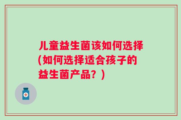 儿童益生菌该如何选择(如何选择适合孩子的益生菌产品？)