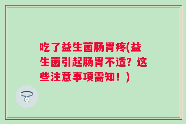 吃了益生菌肠胃疼(益生菌引起肠胃不适？这些注意事项需知！)