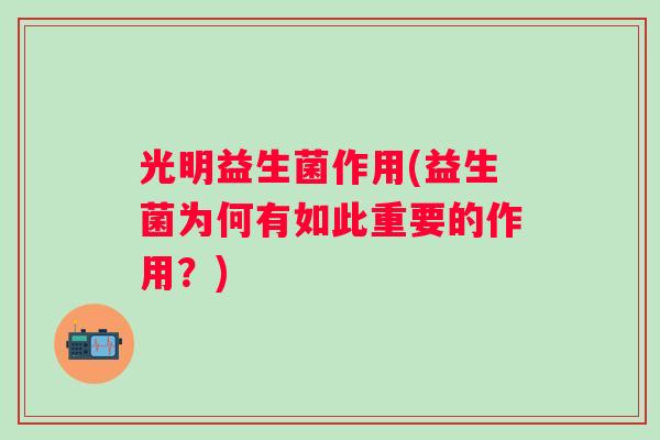 光明益生菌作用(益生菌为何有如此重要的作用?) 光明益生菌作用(益生菌为何有如此重要的作用?)