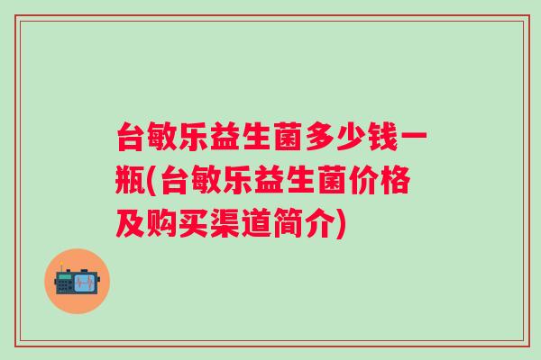 台敏乐益生菌多少钱一瓶(台敏乐益生菌价格及购买渠道简介) 台敏乐益生菌多少钱一瓶(台敏乐益生菌价格及购买渠道简介)
