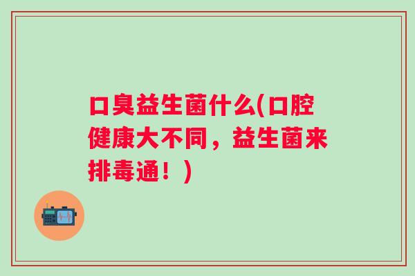 益生菌什么(口腔健康大不同,益生菌来通!) 益生菌什么(口腔健康大不同,益生菌来通!)