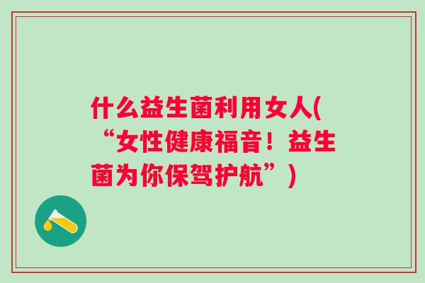 什么益生菌利用女人(“女性健康福音!益生菌为你保驾护航”) 什么益生菌利用女人(“女性健康福音!益生菌为你保驾护航”)