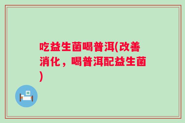 吃益生菌喝普洱(改善消化，喝普洱配益生菌)
