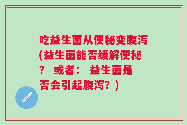 吃益生菌从变(益生菌能否缓解？ 或者： 益生菌是否会引起？)