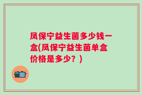 凤保宁益生菌多少钱一盒(凤保宁益生菌单盒价格是多少？)
