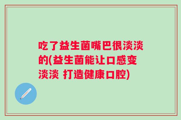 吃了益生菌嘴巴很淡淡的(益生菌能让口感变淡淡 打造健康口腔)