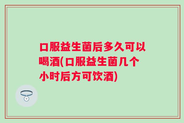 口服益生菌后多久可以喝酒(口服益生菌几个小时后方可饮酒) 口服益生菌后多久可以喝酒(口服益生菌几个小时后方可饮酒)