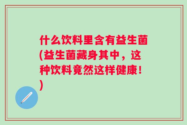 什么饮料里含有益生菌(益生菌藏身其中，这种饮料竟然这样健康！)