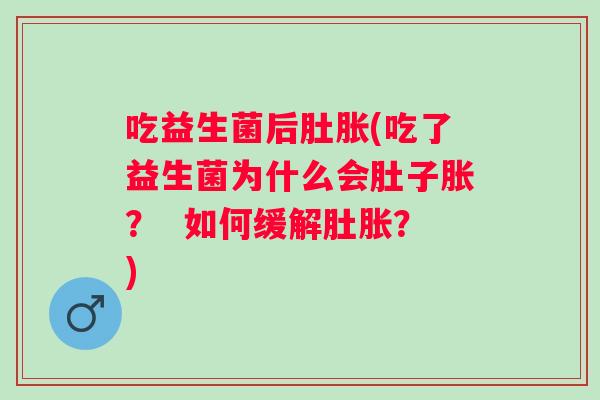 吃益生菌后肚胀(吃了益生菌为什么会肚子胀？  如何缓解肚胀？)