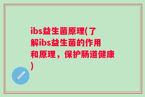 ibs益生菌原理(了解ibs益生菌的作用和原理,保护肠道健康) ibs益生菌原理(了解ibs益生菌的作用和原理,保护肠道健康)