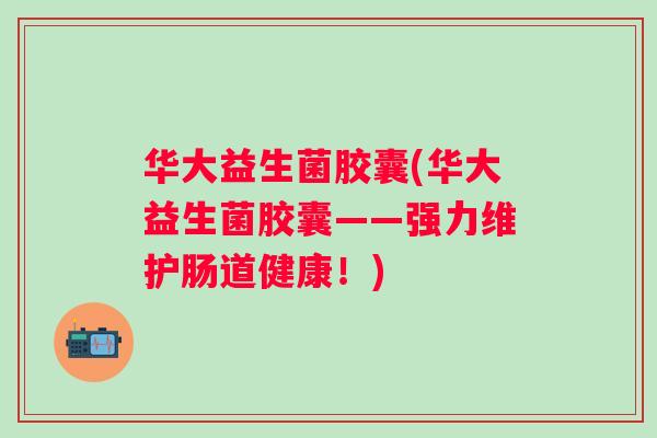 华大益生菌胶囊(华大益生菌胶囊——强力维护肠道健康!) 华大益生菌胶囊(华大益生菌胶囊——强力维护肠道健康!)