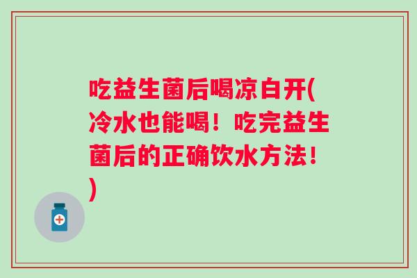 吃益生菌后喝凉白开(冷水也能喝!吃完益生菌后的正确饮水方法!) 吃益生菌后喝凉白开(冷水也能喝!吃完益生菌后的正确饮水方法!)