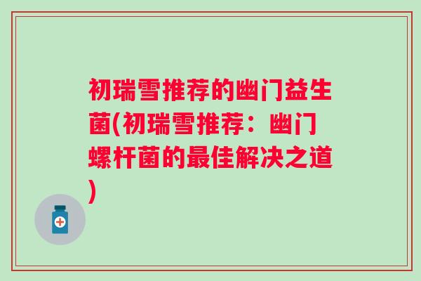 初瑞雪推荐的幽门益生菌(初瑞雪推荐:幽门螺杆菌的佳解决之道) 初瑞雪推荐的幽门益生菌(初瑞雪推荐:幽门螺杆菌的佳解决之道)