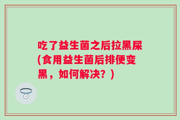 吃了益生菌之后拉黑屎(食用益生菌后排便变黑，如何解决？)