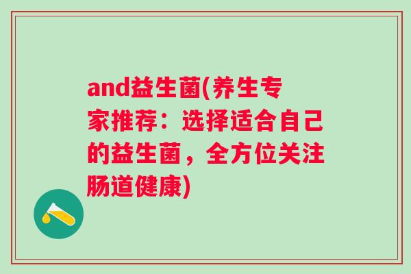 and益生菌(养生专家推荐：选择适合自己的益生菌，全方位关注肠道健康)