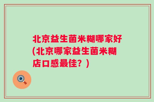 北京益生菌米糊哪家好(北京哪家益生菌米糊店口感佳?) 北京益生菌米糊哪家好(北京哪家益生菌米糊店口感佳?)