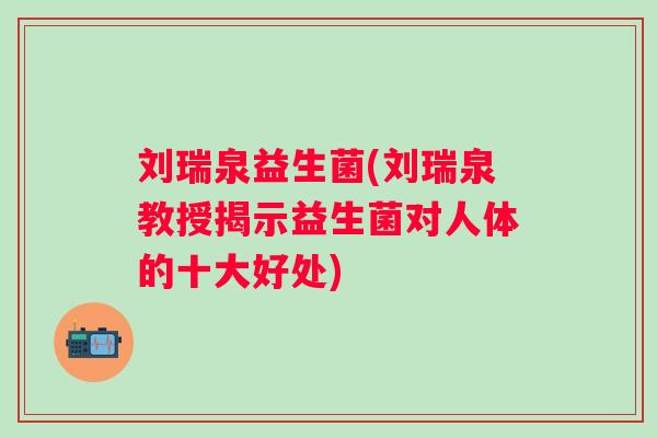 刘瑞泉益生菌(刘瑞泉教授揭示益生菌对人体的十大好处)
